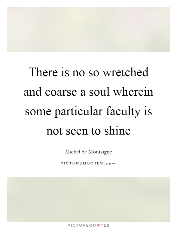 There is no so wretched and coarse a soul wherein some particular faculty is not seen to shine Picture Quote #1