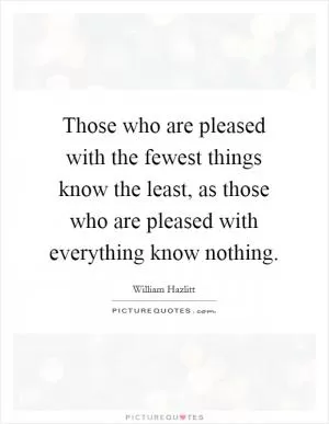 Those who are pleased with the fewest things know the least, as those who are pleased with everything know nothing Picture Quote #1