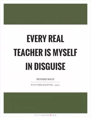 Every real teacher is myself in disguise Picture Quote #1