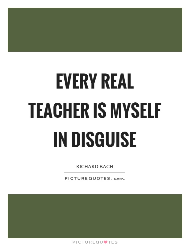 Every real teacher is myself in disguise Picture Quote #1