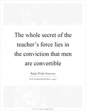 The whole secret of the teacher’s force lies in the conviction that men are convertible Picture Quote #1