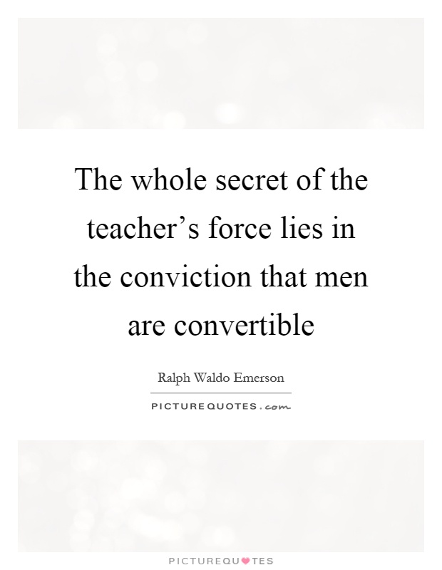 The whole secret of the teacher's force lies in the conviction that men are convertible Picture Quote #1