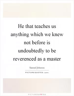 He that teaches us anything which we knew not before is undoubtedly to be reverenced as a master Picture Quote #1