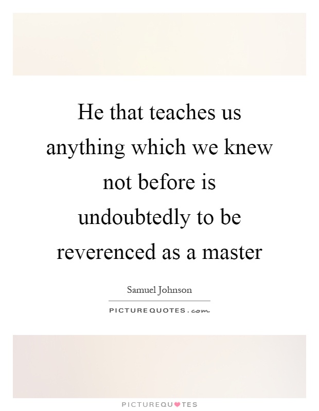 He that teaches us anything which we knew not before is undoubtedly to be reverenced as a master Picture Quote #1