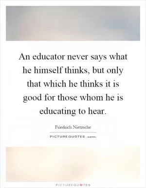 An educator never says what he himself thinks, but only that which he thinks it is good for those whom he is educating to hear Picture Quote #1