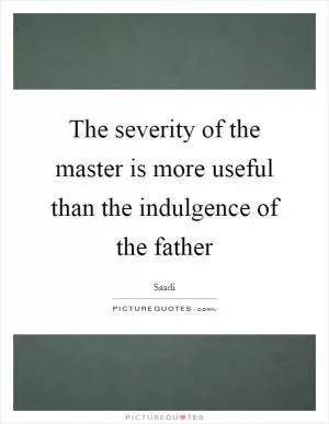 The severity of the master is more useful than the indulgence of the father Picture Quote #1