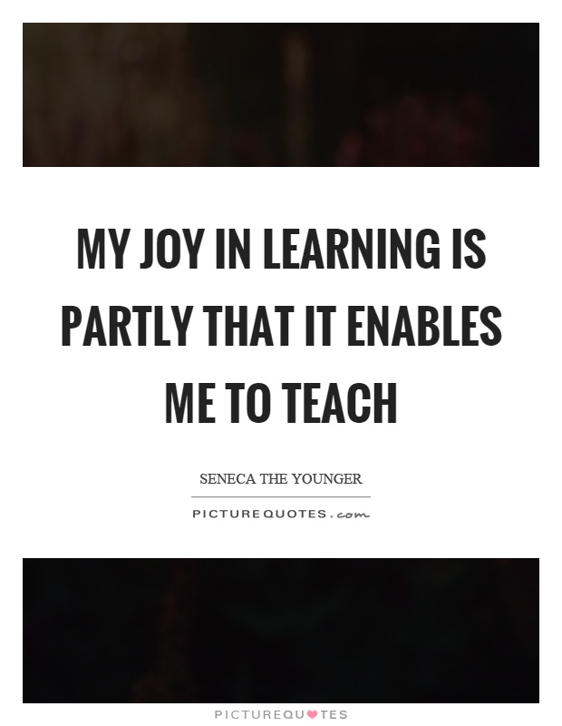 My joy in learning is partly that it enables me to teach Picture Quote #1