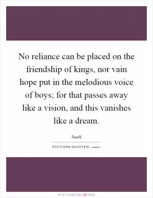 No reliance can be placed on the friendship of kings, nor vain hope put in the melodious voice of boys; for that passes away like a vision, and this vanishes like a dream Picture Quote #1