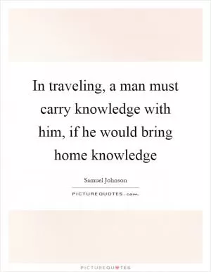 In traveling, a man must carry knowledge with him, if he would bring home knowledge Picture Quote #1