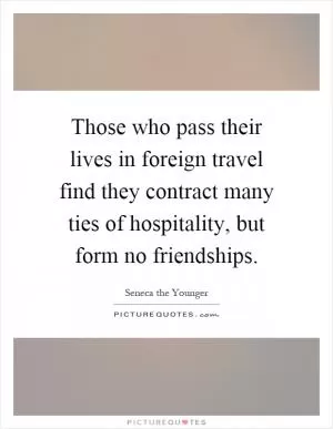 Those who pass their lives in foreign travel find they contract many ties of hospitality, but form no friendships Picture Quote #1