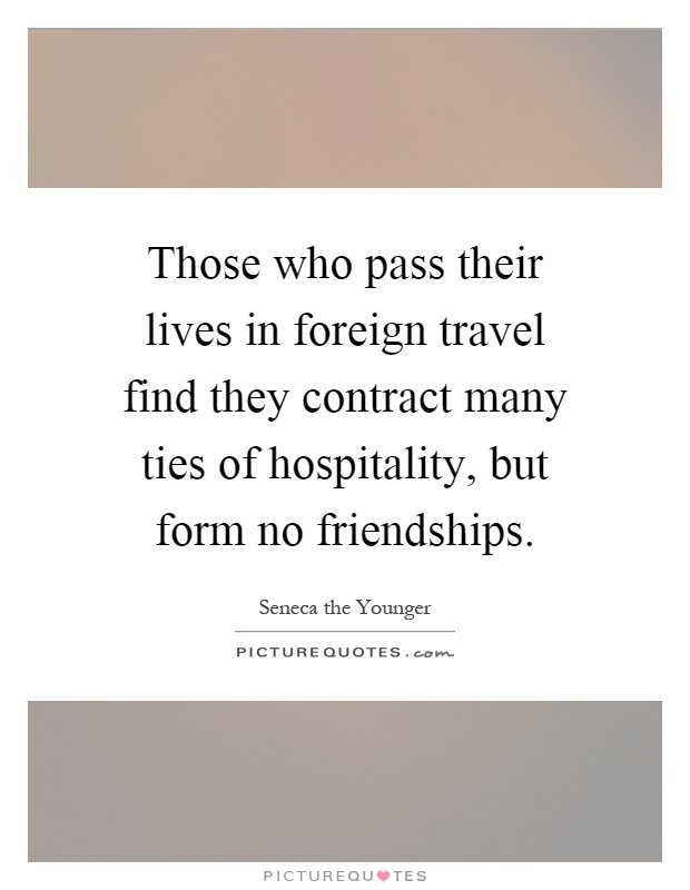 Those who pass their lives in foreign travel find they contract many ties of hospitality, but form no friendships Picture Quote #1