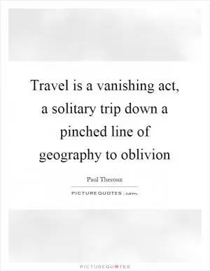 Travel is a vanishing act, a solitary trip down a pinched line of geography to oblivion Picture Quote #1