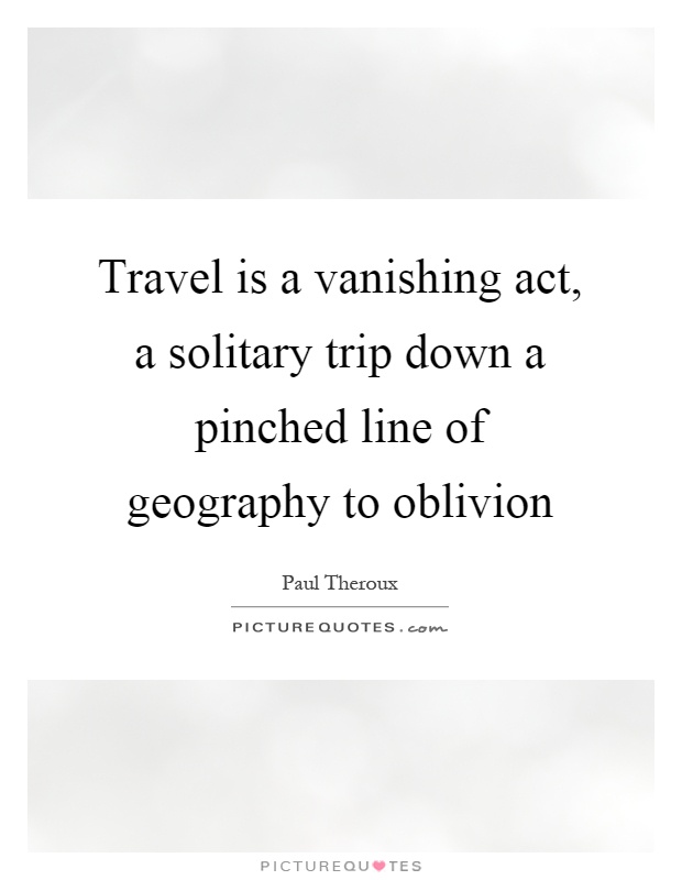 Travel is a vanishing act, a solitary trip down a pinched line of geography to oblivion Picture Quote #1