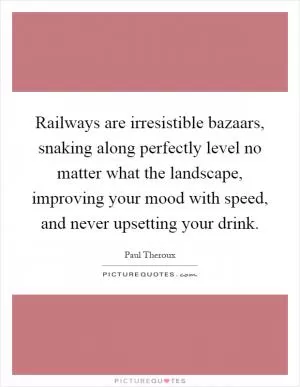 Railways are irresistible bazaars, snaking along perfectly level no matter what the landscape, improving your mood with speed, and never upsetting your drink Picture Quote #1