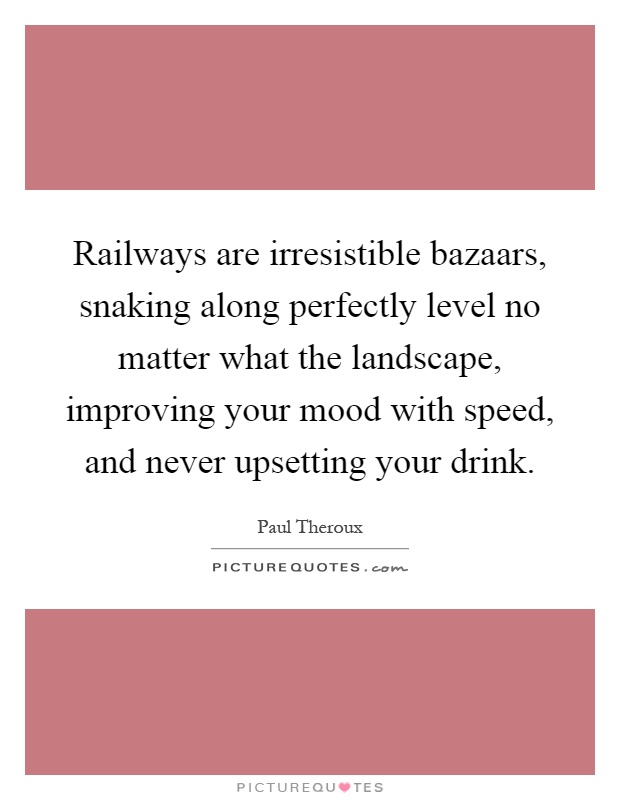 Railways are irresistible bazaars, snaking along perfectly level no matter what the landscape, improving your mood with speed, and never upsetting your drink Picture Quote #1
