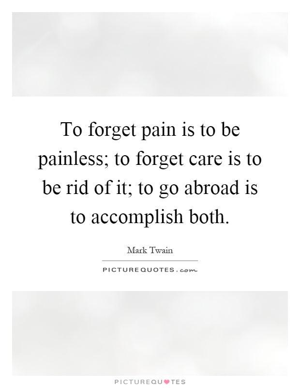 To forget pain is to be painless; to forget care is to be rid of it; to go abroad is to accomplish both Picture Quote #1