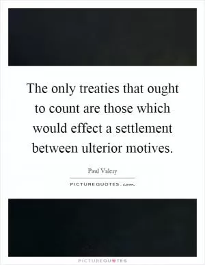 The only treaties that ought to count are those which would effect a settlement between ulterior motives Picture Quote #1