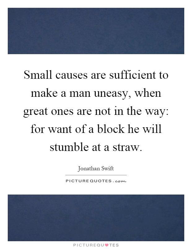 Small causes are sufficient to make a man uneasy, when great ones are not in the way: for want of a block he will stumble at a straw Picture Quote #1