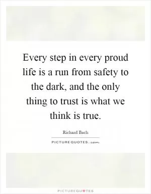 Every step in every proud life is a run from safety to the dark, and the only thing to trust is what we think is true Picture Quote #1