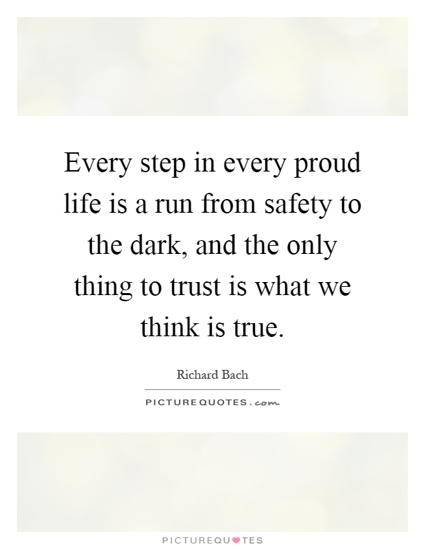 Every step in every proud life is a run from safety to the dark, and the only thing to trust is what we think is true Picture Quote #1