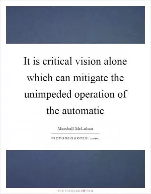 It is critical vision alone which can mitigate the unimpeded operation of the automatic Picture Quote #1