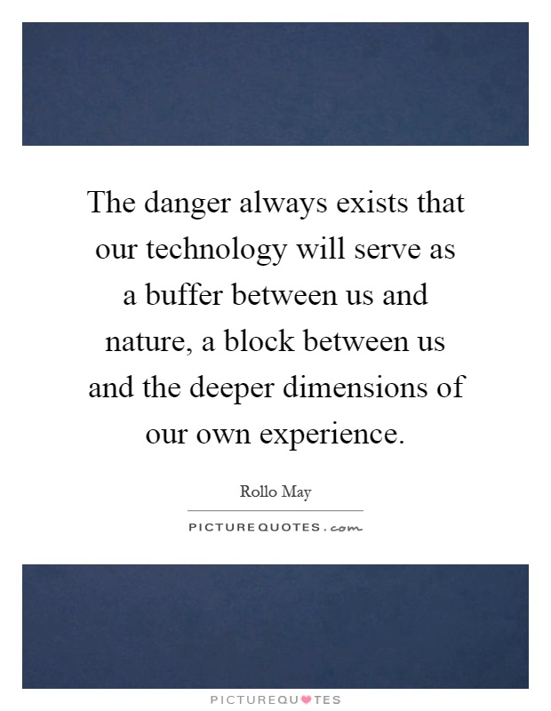 The danger always exists that our technology will serve as a buffer between us and nature, a block between us and the deeper dimensions of our own experience Picture Quote #1