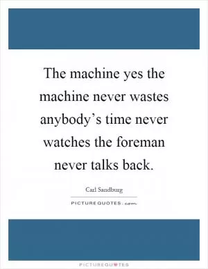 The machine yes the machine never wastes anybody’s time never watches the foreman never talks back Picture Quote #1