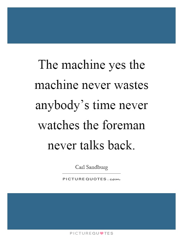 The machine yes the machine never wastes anybody's time never watches the foreman never talks back Picture Quote #1