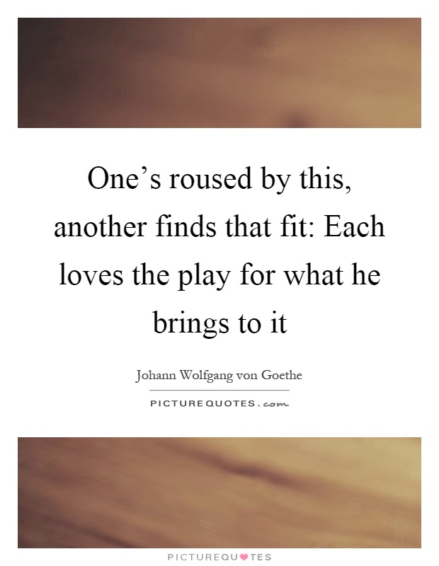 One's roused by this, another finds that fit: Each loves the play for what he brings to it Picture Quote #1