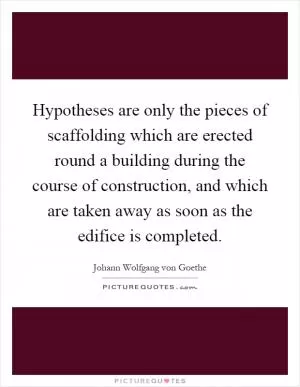 Hypotheses are only the pieces of scaffolding which are erected round a building during the course of construction, and which are taken away as soon as the edifice is completed Picture Quote #1