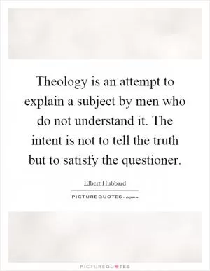 Theology is an attempt to explain a subject by men who do not understand it. The intent is not to tell the truth but to satisfy the questioner Picture Quote #1