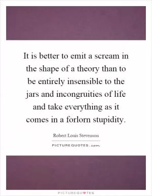 It is better to emit a scream in the shape of a theory than to be entirely insensible to the jars and incongruities of life and take everything as it comes in a forlorn stupidity Picture Quote #1