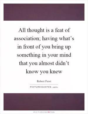All thought is a feat of association; having what’s in front of you bring up something in your mind that you almost didn’t know you knew Picture Quote #1