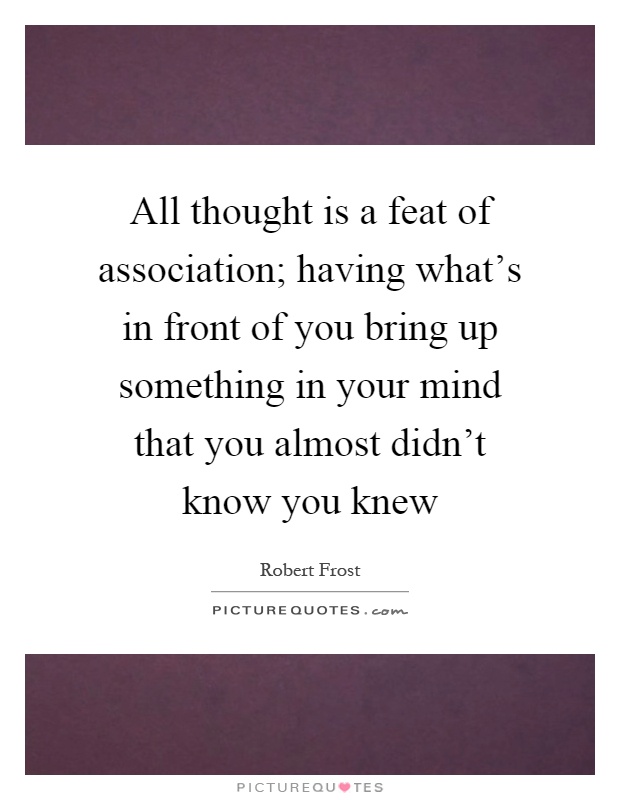 All thought is a feat of association; having what's in front of you bring up something in your mind that you almost didn't know you knew Picture Quote #1