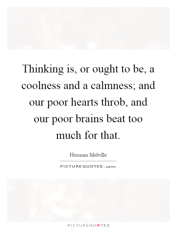 Thinking is, or ought to be, a coolness and a calmness; and our poor hearts throb, and our poor brains beat too much for that Picture Quote #1