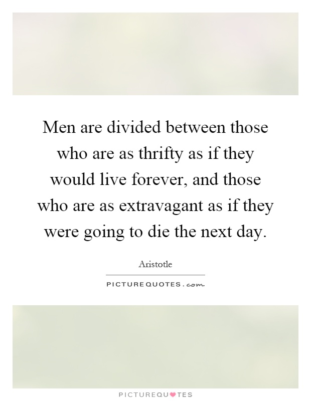 Men are divided between those who are as thrifty as if they would live forever, and those who are as extravagant as if they were going to die the next day Picture Quote #1