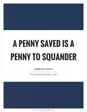 A penny saved is a penny to squander Picture Quote #1