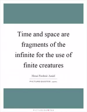 Time and space are fragments of the infinite for the use of finite creatures Picture Quote #1