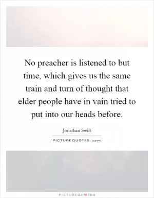 No preacher is listened to but time, which gives us the same train and turn of thought that elder people have in vain tried to put into our heads before Picture Quote #1