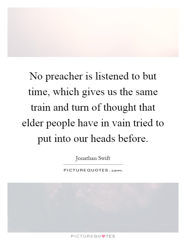 No preacher is listened to but time, which gives us the same train and turn of thought that elder people have in vain tried to put into our heads before Picture Quote #1