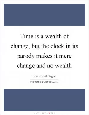 Time is a wealth of change, but the clock in its parody makes it mere change and no wealth Picture Quote #1