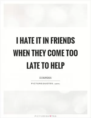 I hate it in friends when they come too late to help Picture Quote #1