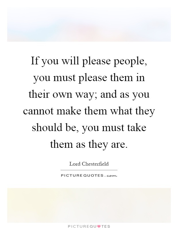 If you will please people, you must please them in their own way; and as you cannot make them what they should be, you must take them as they are Picture Quote #1