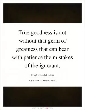 True goodness is not without that germ of greatness that can bear with patience the mistakes of the ignorant Picture Quote #1