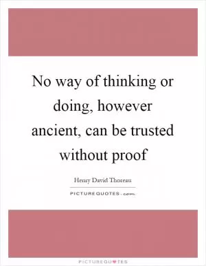 No way of thinking or doing, however ancient, can be trusted without proof Picture Quote #1