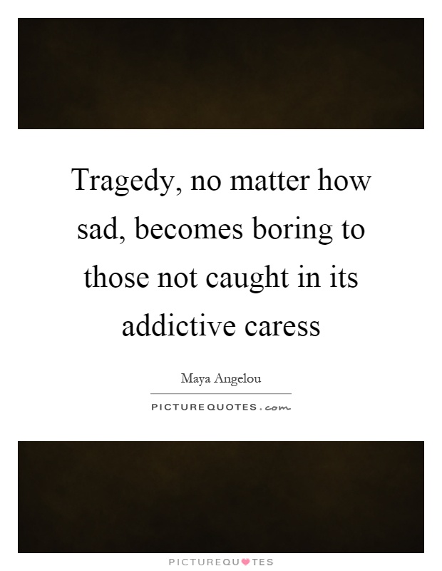 Tragedy, no matter how sad, becomes boring to those not caught in its addictive caress Picture Quote #1