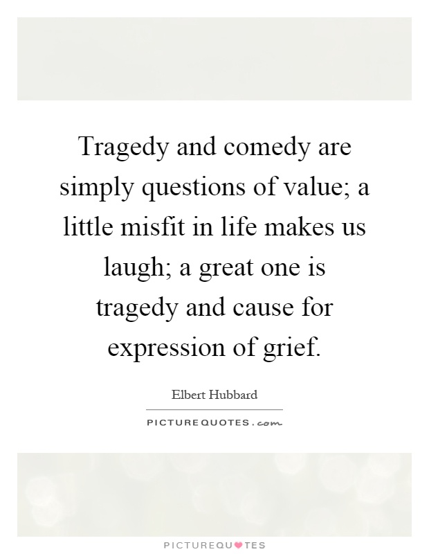 Tragedy and comedy are simply questions of value; a little misfit in life makes us laugh; a great one is tragedy and cause for expression of grief Picture Quote #1