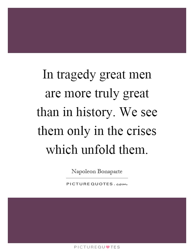 In tragedy great men are more truly great than in history. We see them only in the crises which unfold them Picture Quote #1
