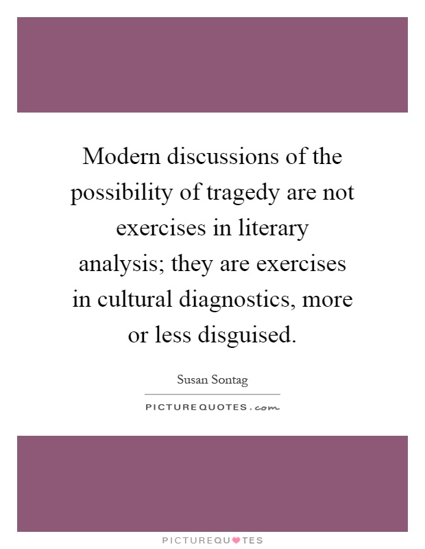 Modern discussions of the possibility of tragedy are not exercises in literary analysis; they are exercises in cultural diagnostics, more or less disguised Picture Quote #1