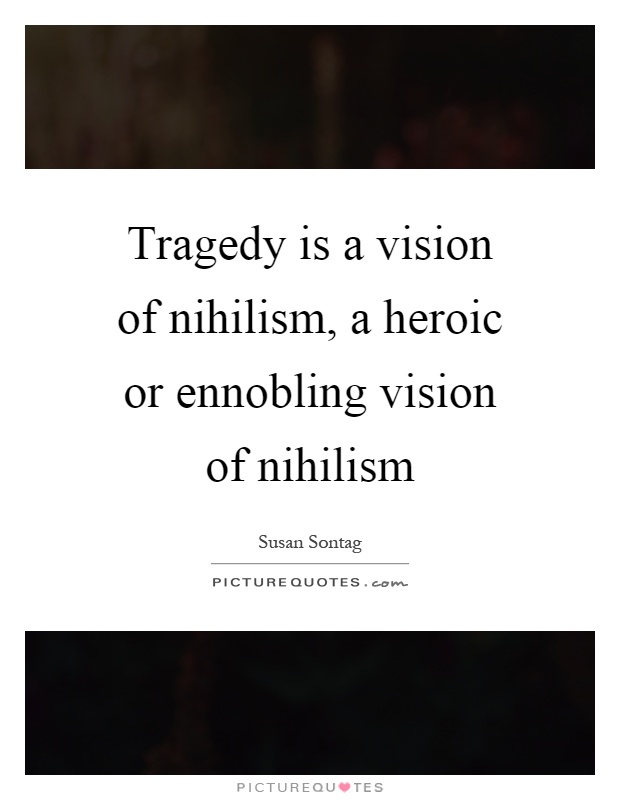 Tragedy is a vision of nihilism, a heroic or ennobling vision of nihilism Picture Quote #1